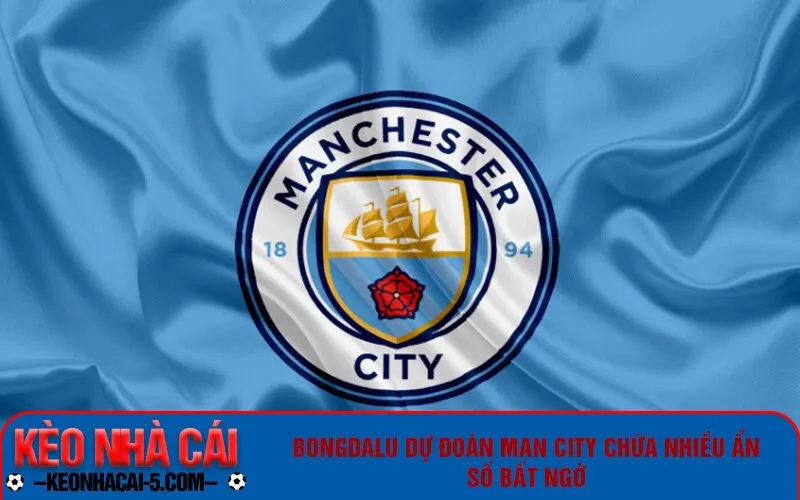 Bongdalu dự đoán Man City chứa nhiều ẩn số bất ngờ